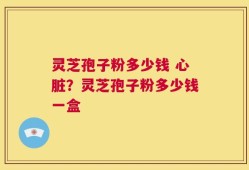 灵芝孢子粉多少钱 心脏？灵芝孢子粉多少钱一盒