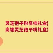 灵芝孢子粉高档礼盒(高端灵芝孢子粉礼盒)