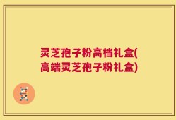 灵芝孢子粉高档礼盒(高端灵芝孢子粉礼盒)