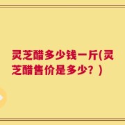 灵芝醋多少钱一斤(灵芝醋售价是多少？)