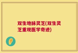 双生地脉灵芝(双生灵芝重现医学奇迹)