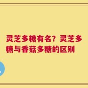 灵芝多糖有名？灵芝多糖与香菇多糖的区别