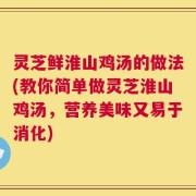 灵芝鲜淮山鸡汤的做法(教你简单做灵芝淮山鸡汤，营养美味又易于消化)