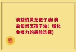 澳益伯灵芝孢子油(澳益伯灵芝孢子油：强化免疫力的最佳选择)