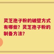 灵芝孢子粉的破壁方式有哪些？灵芝孢子粉的制备方法？