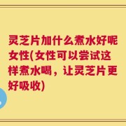 灵芝片加什么煮水好呢女性(女性可以尝试这样煮水喝，让灵芝片更好吸收)