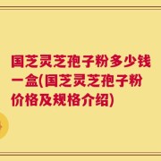 国芝灵芝孢子粉多少钱一盒(国芝灵芝孢子粉价格及规格介绍)