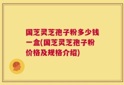 国芝灵芝孢子粉多少钱一盒(国芝灵芝孢子粉价格及规格介绍)