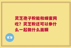 灵芝孢子粉能和蜂蜜同吃？灵芝粉还可以参什么一起做什么面膜