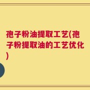 孢子粉油提取工艺(孢子粉提取油的工艺优化)