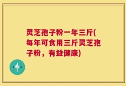 灵芝孢子粉一年三斤(每年可食用三斤灵芝孢子粉，有益健康)