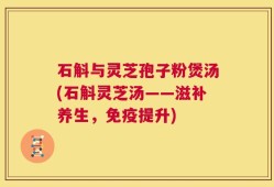 石斛与灵芝孢子粉煲汤(石斛灵芝汤——滋补养生，免疫提升)