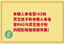 单糖人参皂苷rh2和灵芝孢子粉单糖人参皂苷RH2与灵芝孢子粉的搭配增强保健效果)