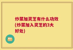 炒菜加灵芝有什么功效(炒菜加入灵芝的3大好处)