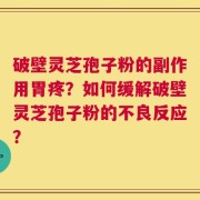 破壁灵芝孢子粉的副作用胃疼？如何缓解破壁灵芝孢子粉的不良反应？