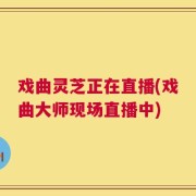 戏曲灵芝正在直播(戏曲大师现场直播中)