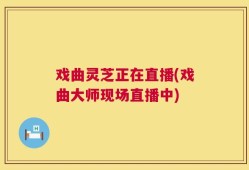 戏曲灵芝正在直播(戏曲大师现场直播中)
