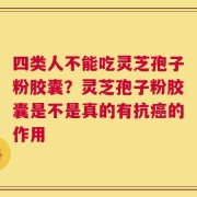 四类人不能吃灵芝孢子粉胶囊？灵芝孢子粉胶囊是不是真的有抗癌的作用