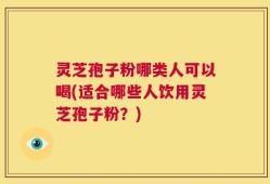 灵芝孢子粉哪类人可以喝(适合哪些人饮用灵芝孢子粉？)