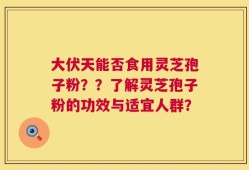 大伏天能否食用灵芝孢子粉？？了解灵芝孢子粉的功效与适宜人群？