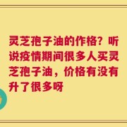 灵芝孢子油的作格？听说疫情期间很多人买灵芝孢子油，价格有没有升了很多呀