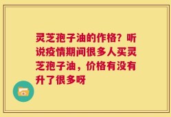 灵芝孢子油的作格？听说疫情期间很多人买灵芝孢子油，价格有没有升了很多呀