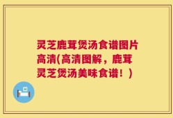 灵芝鹿茸煲汤食谱图片高清(高清图解，鹿茸灵芝煲汤美味食谱！)