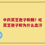 中药灵芝孢子粉肠？吃灵芝孢子粉为什么出汗