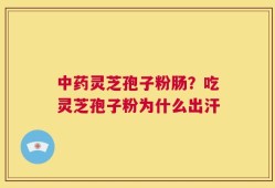 中药灵芝孢子粉肠？吃灵芝孢子粉为什么出汗