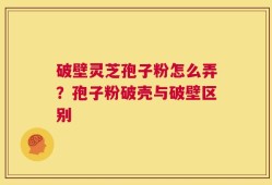 破壁灵芝孢子粉怎么弄？孢子粉破壳与破壁区别