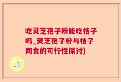 吃灵芝孢子粉能吃桔子吗_灵芝孢子粉与桔子同食的可行性探讨)