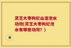 灵芝大枣枸杞山渣泡水功效(灵芝大枣枸杞泡水有哪些功效？)