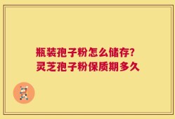 瓶装孢子粉怎么储存？灵芝孢子粉保质期多久