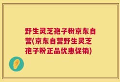 野生灵芝孢子粉京东自营(京东自营野生灵芝孢子粉正品优惠促销)