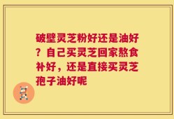 破壁灵芝粉好还是油好？自己买灵芝回家熬食补好，还是直接买灵芝孢子油好呢