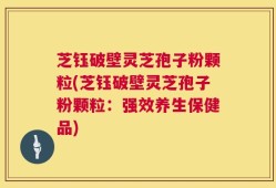 芝钰破壁灵芝孢子粉颗粒(芝钰破壁灵芝孢子粉颗粒：强效养生保健品)