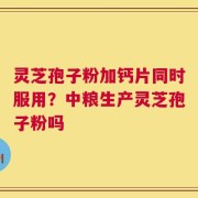 灵芝孢子粉加钙片同时服用？中粮生产灵芝孢子粉吗