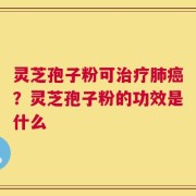 灵芝孢子粉可治疗肺癌？灵芝孢子粉的功效是什么
