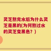 灵芝熬完水后为什么灵芝是黑的(为何熬过水的灵芝变黑色？)