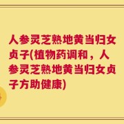 人参灵芝熟地黄当归女贞子(植物药调和，人参灵芝熟地黄当归女贞子方助健康)