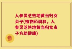 人参灵芝熟地黄当归女贞子(植物药调和，人参灵芝熟地黄当归女贞子方助健康)