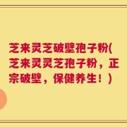芝来灵芝破壁孢子粉(芝来灵灵芝孢子粉，正宗破壁，保健养生！)
