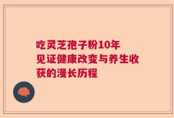 吃灵芝孢子粉10年 见证健康改变与养生收获的漫长历程