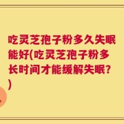 吃灵芝孢子粉多久失眠能好(吃灵芝孢子粉多长时间才能缓解失眠？)