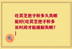 吃灵芝孢子粉多久失眠能好(吃灵芝孢子粉多长时间才能缓解失眠？)