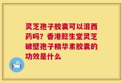 灵芝孢子胶囊可以混西药吗？香港懿生堂灵芝破壁孢子精华素胶囊的功效是什么