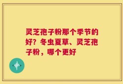 灵芝孢子粉那个季节的好？冬虫夏草、灵芝孢子粉，哪个更好