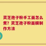 灵芝孢子粉手工面怎么煮？灵芝孢子粉面膜制作方法