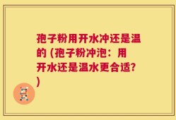 孢子粉用开水冲还是温的 (孢子粉冲泡：用开水还是温水更合适？)