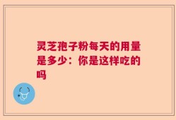 灵芝孢子粉每天的用量是多少：你是这样吃的吗